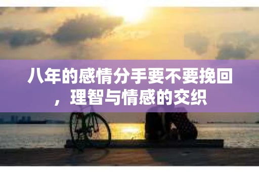 八年的感情分手要不要挽回,理智与情感的交织 八年的感情分手要不要挽回,理智与情感的交织