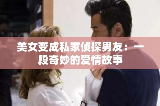 美女变成私家侦探男友：一段奇妙的爱情故事