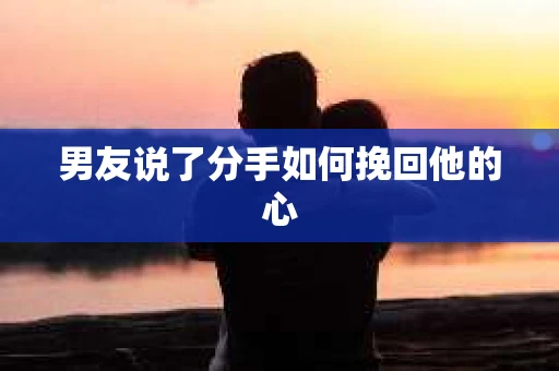 男友说了分手如何挽回他的心 男友说了分手如何挽回他的心