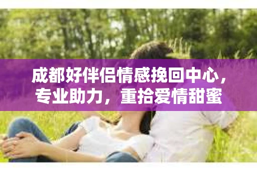 成都好伴侣情感挽回中心,专业助力,重拾爱情甜蜜 成都好伴侣情感挽回中心,专业助力,重拾爱情甜蜜