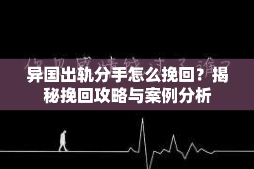 异国出轨分手怎么挽回?揭秘挽回攻略与案例分析 异国出轨分手怎么挽回?揭秘挽回攻略与案例分析