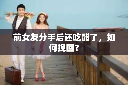 前女友分手后还吃醋了,如何挽回? 前女友分手后还吃醋了,如何挽回?