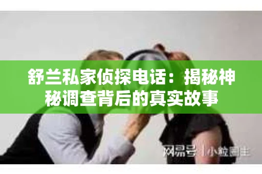 舒兰私家侦探电话:揭秘神秘调查背后的真实故事 舒兰私家侦探电话:揭秘神秘调查背后的真实故事