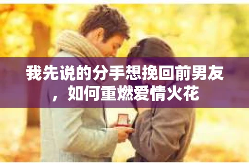 我先说的分手想挽回前男友,如何重燃爱情火花 我先说的分手想挽回前男友,如何重燃爱情火花