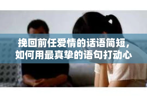挽回前任爱情的话语简短,如何用最真挚的语句打动心扉 挽回前任爱情的话语简短,如何用最真挚的语句打动心扉