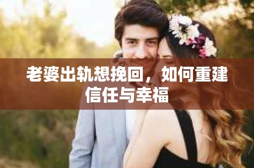 老婆出轨想挽回，如何重建信任与幸福