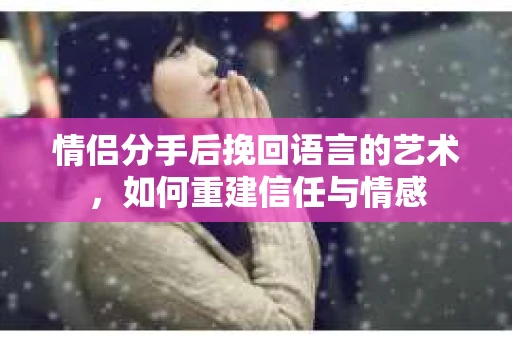 情侣分手后挽回语言的艺术,如何重建信任与情感 情侣分手后挽回语言的艺术,如何重建信任与情感