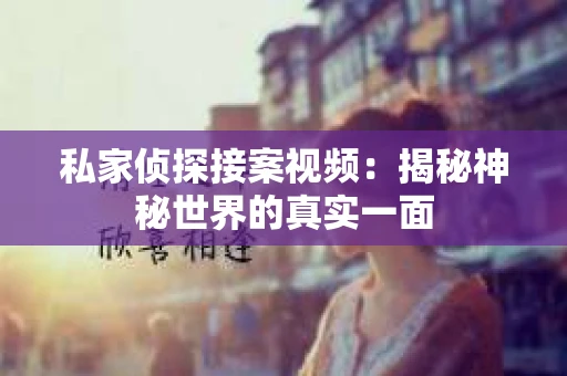 私家侦探接案视频：揭秘神秘世界的真实一面