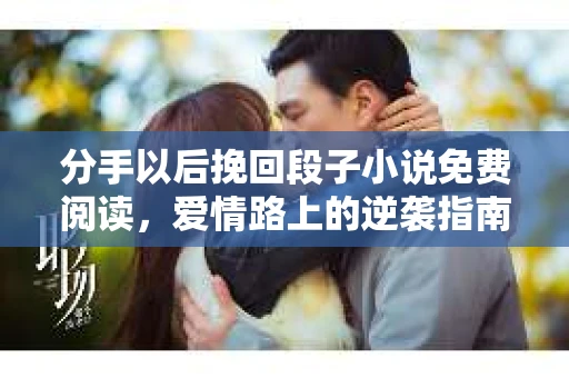 分手以后挽回段子小说免费阅读，爱情路上的逆袭指南