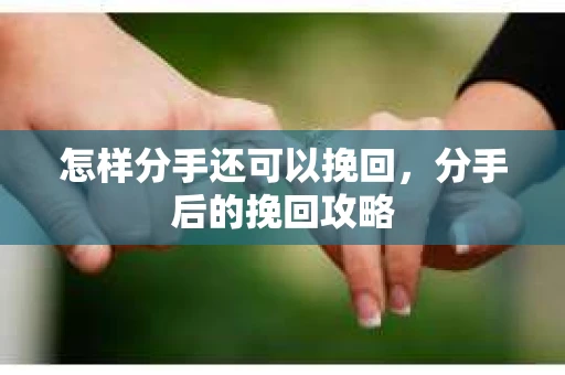 怎样分手还可以挽回，分手后的挽回攻略