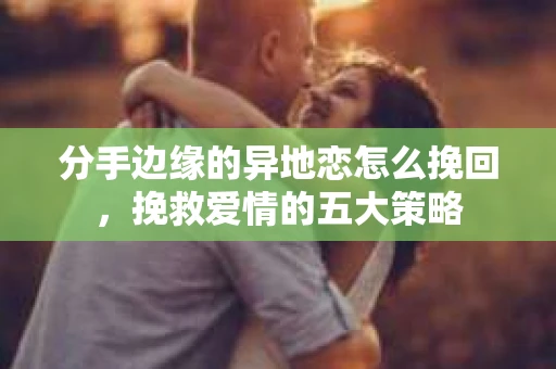 分手边缘的异地恋怎么挽回,挽救爱情的五大策略 分手边缘的异地恋怎么挽回,挽救爱情的五大策略