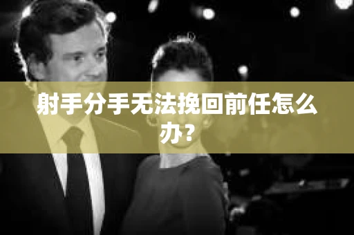 射手分手无法挽回前任怎么办? 射手分手无法挽回前任怎么办?