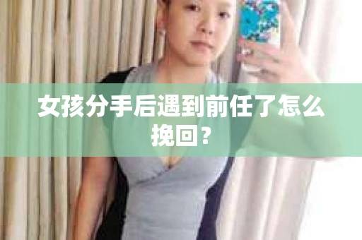 女孩分手后遇到前任了怎么挽回？