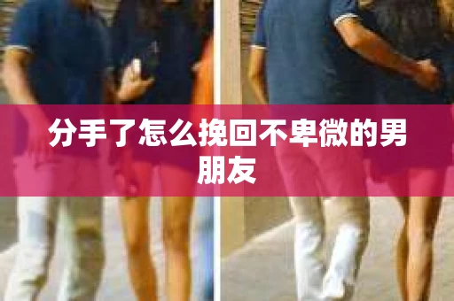 分手了怎么挽回不卑微的男朋友 分手了怎么挽回不卑微的男朋友