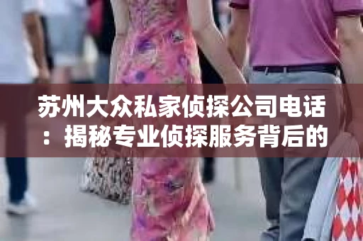 苏州大众私家侦探公司电话:揭秘专业侦探服务背后的故事 苏州大众私家侦探公司电话:揭秘专业侦探服务背后的故事