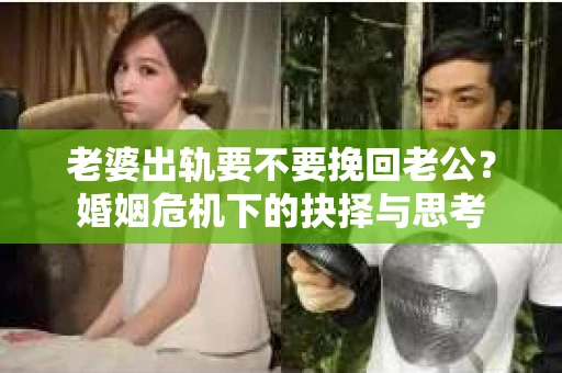 老婆出轨要不要挽回老公？婚姻危机下的抉择与思考