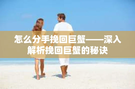 怎么分手挽回巨蟹——深入解析挽回巨蟹的秘诀