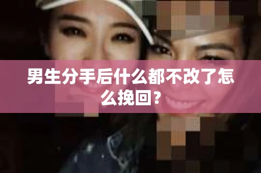 男生分手后什么都不改了怎么挽回? 男生分手后什么都不改了怎么挽回?