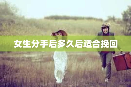 女生分手后多久后适合挽回 女生分手后多久后适合挽回