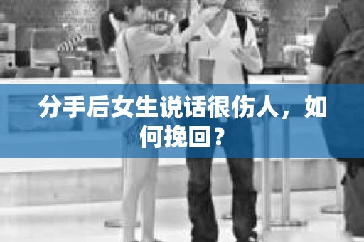分手后女生说话很伤人,如何挽回? 分手后女生说话很伤人,如何挽回?
