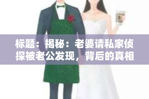 标题：揭秘：老婆请私家侦探被老公发现，背后的真相令人深思