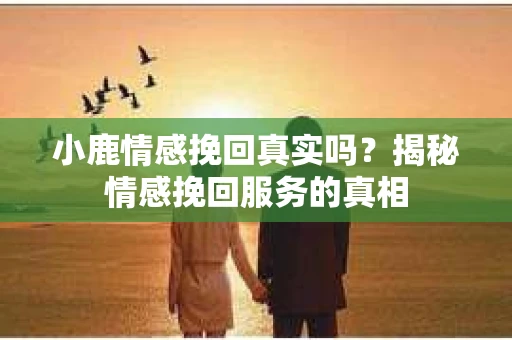 小鹿情感挽回真实吗？揭秘情感挽回服务的真相