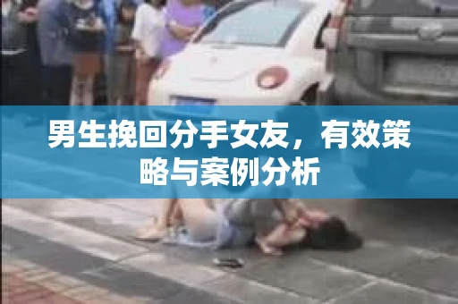 男生挽回分手女友，有效策略与案例分析