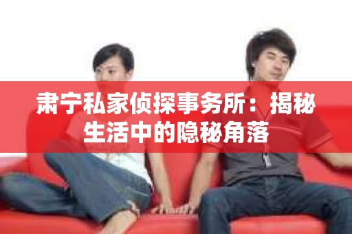 肃宁私家侦探事务所:揭秘生活中的隐秘角落 肃宁私家侦探事务所:揭秘生活中的隐秘角落