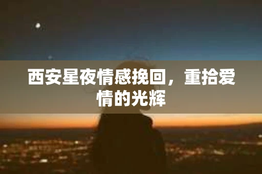 西安星夜情感挽回，重拾爱情的光辉