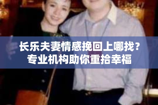 长乐夫妻情感挽回上哪找?专业机构助你重拾幸福 长乐夫妻情感挽回上哪找?专业机构助你重拾幸福