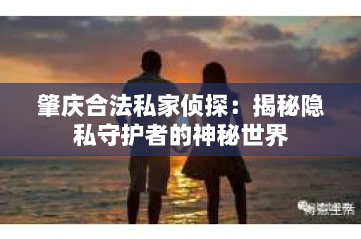 肇庆合法私家侦探:揭秘隐私守护者的神秘世界 肇庆合法私家侦探:揭秘隐私守护者的神秘世界