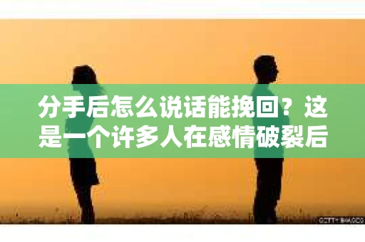 分手后怎么说话能挽回?这是一个许多人在感情破裂后都会面临的问题。在处理这种情况时,沟通的方式和内容至关重要。以下是一些策略,帮助你用恰当的语言挽回曾经的感情 分手后怎么说话能挽回?这是一个许多人在感情破裂后都会面临的问题。在处理这种情况时,沟通的方式和内容至关重要。以下是一些策略,帮助你用恰当的语言挽回曾经的感情