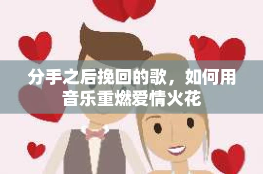分手之后挽回的歌，如何用音乐重燃爱情火花