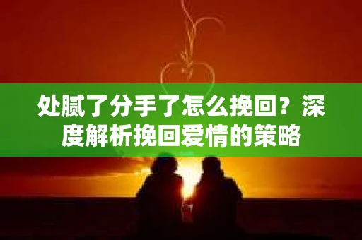 处腻了分手了怎么挽回？深度解析挽回爱情的策略