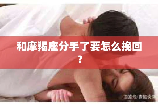 和摩羯座分手了要怎么挽回？