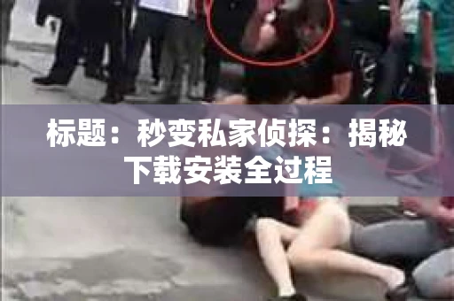 标题:秒变私家侦探:揭秘下载安装全过程 标题:秒变私家侦探:揭秘下载安装全过程