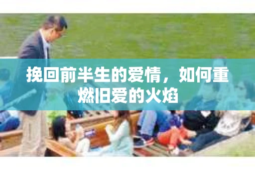 挽回前半生的爱情,如何重燃旧爱的火焰 挽回前半生的爱情,如何重燃旧爱的火焰
