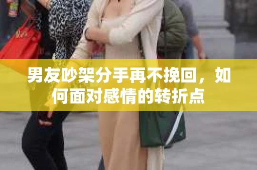男友吵架分手再不挽回，如何面对感情的转折点