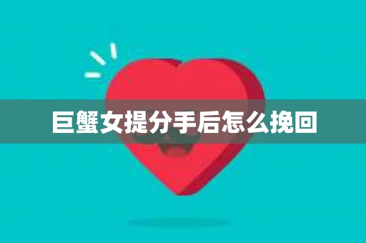 巨蟹女提分手后怎么挽回 巨蟹女提分手后怎么挽回