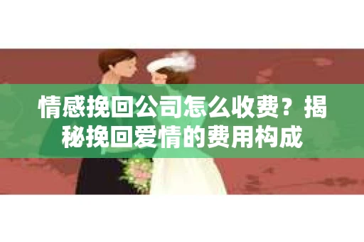 情感挽回公司怎么收费?揭秘挽回爱情的费用构成 情感挽回公司怎么收费?揭秘挽回爱情的费用构成