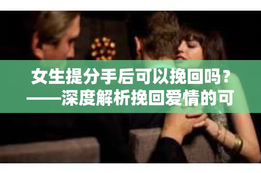 女生提分手后可以挽回吗？——深度解析挽回爱情的可能性