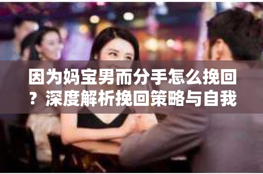 因为妈宝男而分手怎么挽回?深度解析挽回策略与自我成长 因为妈宝男而分手怎么挽回?深度解析挽回策略与自我成长