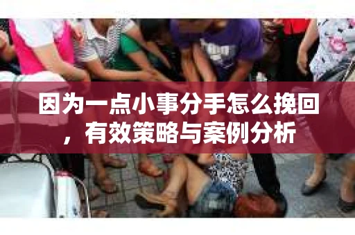 因为一点小事分手怎么挽回,有效策略与案例分析 因为一点小事分手怎么挽回,有效策略与案例分析