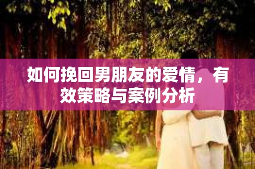 如何挽回男朋友的爱情，有效策略与案例分析
