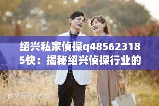 绍兴私家侦探q485623185快：揭秘绍兴侦探行业的秘密角落