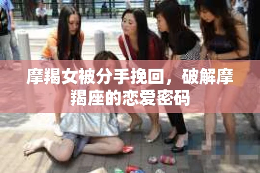 摩羯女被分手挽回,破解摩羯座的恋爱密码 摩羯女被分手挽回,破解摩羯座的恋爱密码