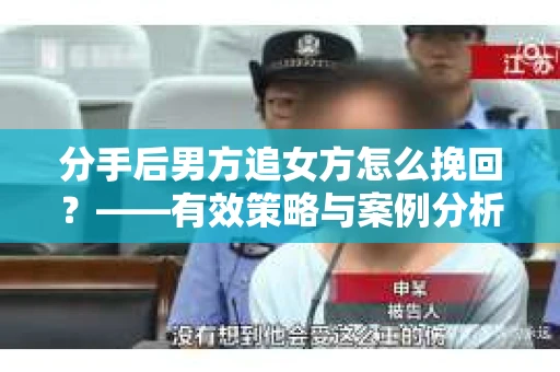 分手后男方追女方怎么挽回?——有效策略与案例分析 分手后男方追女方怎么挽回?——有效策略与案例分析