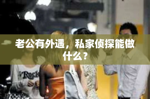 老公有外遇,私家侦探能做什么? 老公有外遇,私家侦探能做什么?