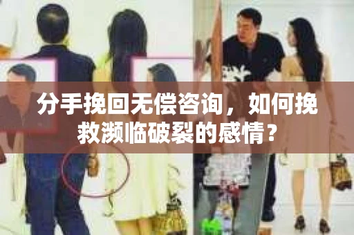 分手挽回无偿咨询,如何挽救濒临破裂的感情? 分手挽回无偿咨询,如何挽救濒临破裂的感情?