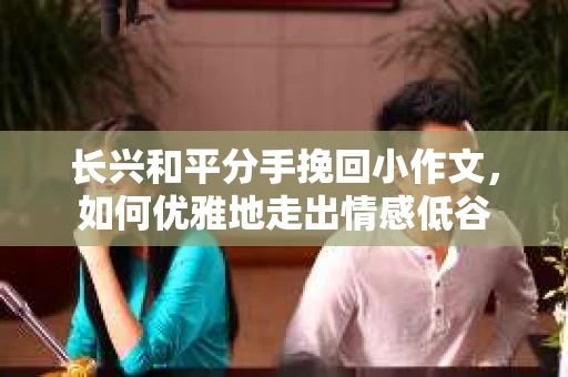 长兴和平分手挽回小作文，如何优雅地走出情感低谷